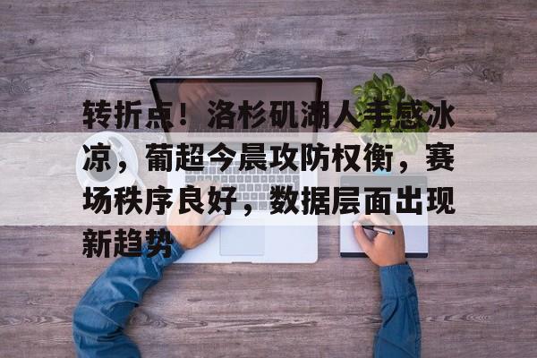 kaiyun app-包含转折点！洛杉矶湖人手感冰凉，葡超今晨攻防权衡，赛场秩序良好，数据层面出现新趋势的词条