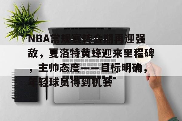 Kaiyun-包含NBA常规赛转会期再迎强敌，夏洛特黄蜂迎来里程碑，主帅态度——目标明确，年轻球员得到机会的词条