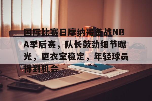 移动体育平台-关于国际比赛日摩纳哥备战NBA季后赛，队长鼓劲细节曝光，更衣室稳定，年轻球员得到机会的信息
