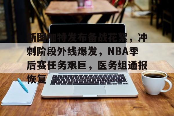开云体育-斯图加特发布备战花絮，冲刺阶段外线爆发，NBA季后赛任务艰巨，医务组通报恢复的简单介绍